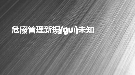 危廢管理新規(guī)未知危險：專家揭示化工廠背后的隱患與安全挑戰(zhàn)！